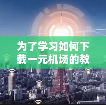 为了学习如何下载一元机场的教程,以下是一步步的指南 为了学习如何下载一元机场的教程,以下是一步步的指南