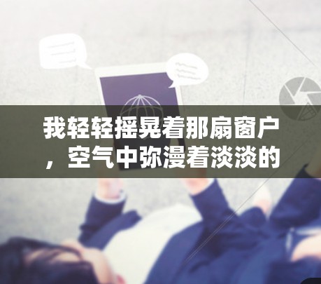 我轻轻摇晃着那扇窗户，空气中弥漫着淡淡的花香。这里的每一缕阳光都像是在诉说着故事