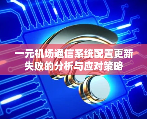 一元机场通信系统配置更新失败的分析与应对策略 一元机场通信系统配置更新失败的分析与应对策略