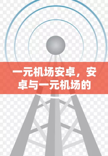 一元机场安卓,安卓与一元机场的技术融合 一元机场安卓,安卓与一元机场的技术融合