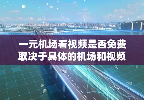 一元机场看视频是否免费取决于具体的机场和视频平台。以下是一些可能的情况 一元机场看视频是否免费取决于具体的机场和视频平台。以下是一些可能的情况