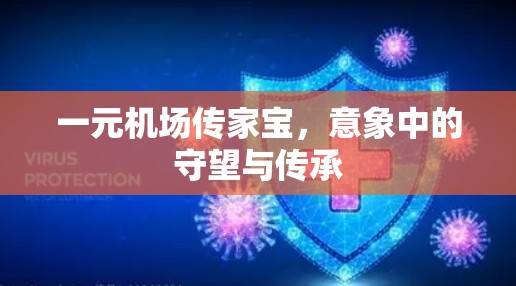 一元机场传家宝,意象中的守望与传承 一元机场传家宝,意象中的守望与传承