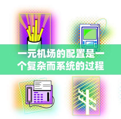 一元机场的配置是一个复杂而系统的过程,旨在优化机场的运作效率。以下是逐步的指导步骤 一元机场的配置是一个复杂而系统的过程,旨在优化机场的运作效率。以下是逐步的指导步骤