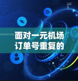 面对一元机场订单号重复的问题,可以采取以下步骤来解决 面对一元机场订单号重复的问题,可以采取以下步骤来解决