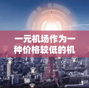 一元机场作为一种价格较低的机场,可能适合那些希望在机场花费较少,同时满足其他方面的需求的人。以下是对一元机场的分析和总结 一元机场作为一种价格较低的机场,可能适合那些希望在机场花费较少,同时满足其他方面的需求的人。以下是对一元机场的分析和总结
