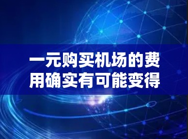 一元购买机场的费用确实有可能变得昂贵,这取决于多种因素。以下是一些主要的方面需要考虑 一元购买机场的费用确实有可能变得昂贵,这取决于多种因素。以下是一些主要的方面需要考虑