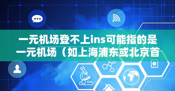 一元机场登不上ins可能指的是一元机场(如上海浦东或北京首都机场)的登机区有专门的英寸显示(Ins)或登机牌(机牌)帮助乘客确认行李是否正确、正确登记行李等 一元机场登不上ins可能指的是一元机场(如上海浦东或北京首都机场)的登机区有专门的英寸显示(Ins)或登机牌(机牌)帮助乘客确认行李是否正确、正确登记行李等