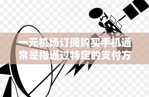 一元机场订阅购买手机通常是指通过特定的支付方式或服务，如支付宝、微信支付、支付宝支付等，将手机购买定金支付，从而实现一元的价格消费。以下是常见的方式
