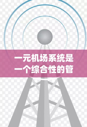 一元机场系统是一个综合性的管理平台，主要服务于一个机场内多个 airport之间的交通信息和运营。以下是关于一元机场系统的一些详细信息