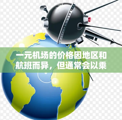 一元机场的价格因地区和航班而异，但通常会以乘车费用为主，包括公交车、地铁、出租车等。以下是一元机场一年的费用估计