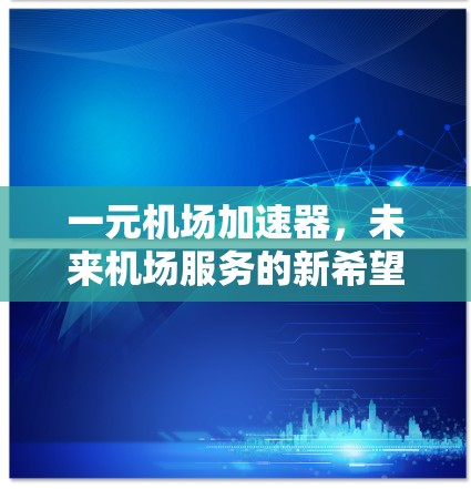 一元机场加速器,未来机场服务的新希望 一元机场加速器,未来机场服务的新希望