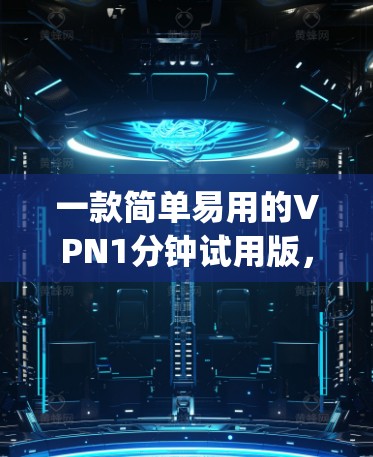 一款简单易用的VPN1分钟试用版,让你轻松连接 anywhere 一款简单易用的VPN1分钟试用版,让你轻松连接 anywhere