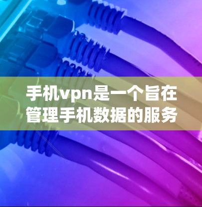 手机vpn是一个旨在管理手机数据的服务，支持查成绩、管理应用等功能。试用周期为7天，通常包括查成绩和其他功能的使用。操作步骤如下