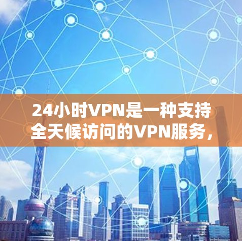 24小时VPN是一种支持全天候访问的VPN服务，允许用户在24小时内访问互联网。这些服务通常由专业的内容提供商，如互联网视频平台、游戏平台、社交媒体等。以下是使用24小时VPN的步骤和建议