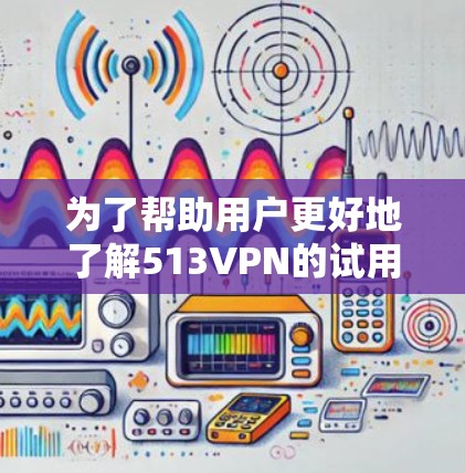 为了帮助用户更好地了解513VPN的试用账号信息，以下是一些关键点和步骤供参考