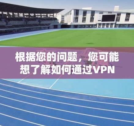 根据您的问题,您可能想了解如何通过VPN(Virtual Private Network)进行试用期的设置,通常指通过VPN平台进行试用的步骤。以下是一些可能的指导步骤 根据您的问题,您可能想了解如何通过VPN(Virtual Private Network)进行试用期的设置,通常指通过VPN平台进行试用的步骤。以下是一些可能的指导步骤