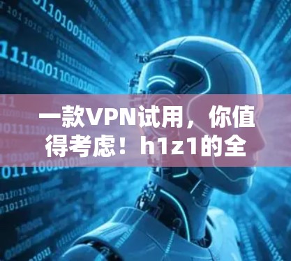 一款VPN试用,你值得考虑!h1z1的全面保障,让你轻松连接世界 一款VPN试用,你值得考虑!h1z1的全面保障,让你轻松连接世界