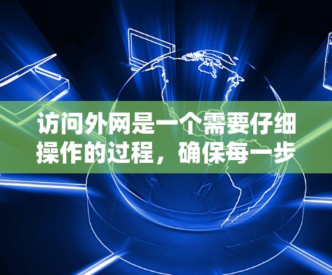 访问外网是一个需要仔细操作的过程,确保每一步都正确无误。以下是一步步的操作指南 访问外网是一个需要仔细操作的过程,确保每一步都正确无误。以下是一步步的操作指南