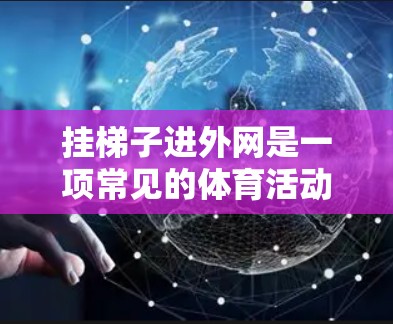 挂梯子进外网是一项常见的体育活动,通常用于比赛的前奏。以下是如何正确安装和使用梯子进入外网的步骤 挂梯子进外网是一项常见的体育活动,通常用于比赛的前奏。以下是如何正确安装和使用梯子进入外网的步骤