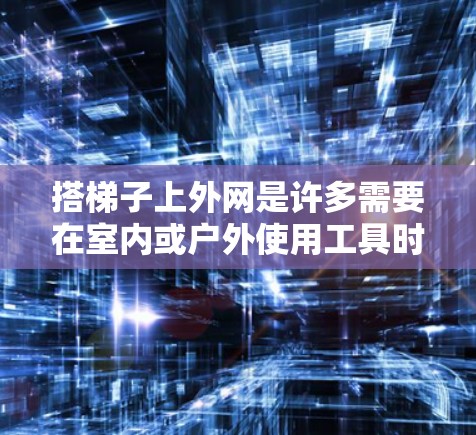 搭梯子上外网是许多需要在室内或户外使用工具时必须掌握的技能。以下是一些实用的步骤和注意事项,帮助你轻松完成这个任务 搭梯子上外网是许多需要在室内或户外使用工具时必须掌握的技能。以下是一些实用的步骤和注意事项,帮助你轻松完成这个任务