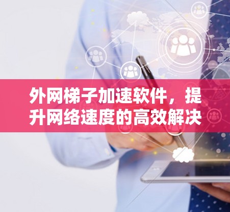 外网梯子加速软件，提升网络速度的高效解决方案
