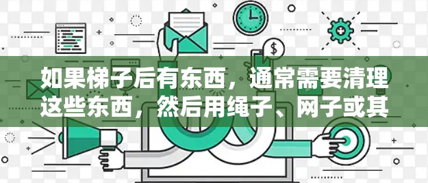 如果梯子后有东西,通常需要清理这些东西,然后用绳子、网子或其他工具让它们暴露出来,方便人们去外网。具体步骤如下 如果梯子后有东西,通常需要清理这些东西,然后用绳子、网子或其他工具让它们暴露出来,方便人们去外网。具体步骤如下