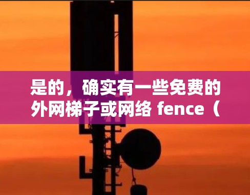 是的,确实有一些免费的外网梯子或网络 fence(家庭网络 fence)可以用于安装家庭网络。这些设备可以帮助您在家中构建基本的网络架构。以下是关于免费外网梯子的建议 是的,确实有一些免费的外网梯子或网络 fence(家庭网络 fence)可以用于安装家庭网络。这些设备可以帮助您在家中构建基本的网络架构。以下是关于免费外网梯子的建议