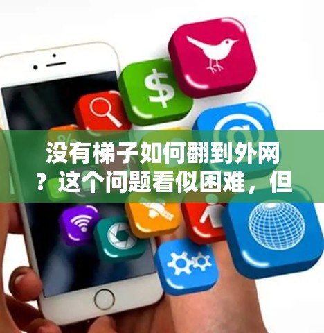 没有梯子如何翻到外网?这个问题看似困难,但通过合理的思考和综合方法,可以找到解决方案。以下是一些步骤性的解决方案 没有梯子如何翻到外网?这个问题看似困难,但通过合理的思考和综合方法,可以找到解决方案。以下是一些步骤性的解决方案