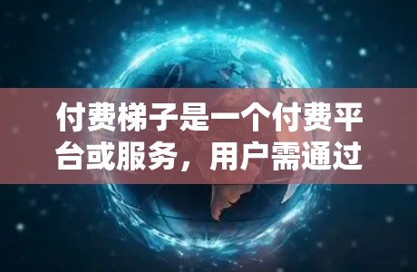 付费梯子是一个付费平台或服务,用户需通过支付费用来提升等级、积分或完成任务。该平台可能涉及积分系统、付费 tiers、广告费用等,用户需权衡支付成本与实际收益。以下是该概念的总结 付费梯子是一个付费平台或服务,用户需通过支付费用来提升等级、积分或完成任务。该平台可能涉及积分系统、付费 tiers、广告费用等,用户需权衡支付成本与实际收益。以下是该概念的总结