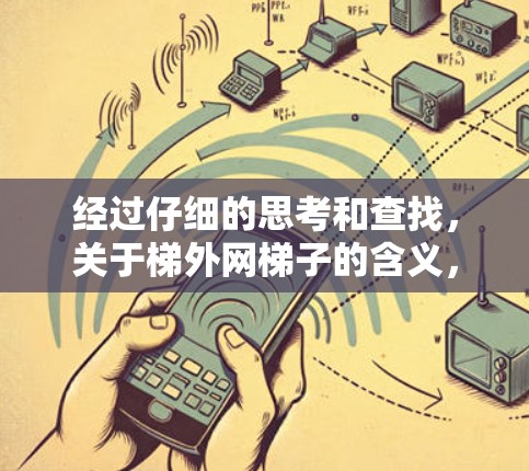 经过仔细的思考和查找,关于梯外网梯子的含义,目前还没有明确的解释或应用实例。以下是可能的解释和推导 经过仔细的思考和查找,关于梯外网梯子的含义,目前还没有明确的解释或应用实例。以下是可能的解释和推导