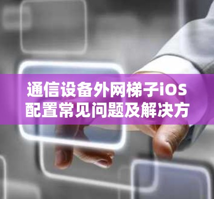 通信设备外网梯子iOS配置常见问题及解决方法