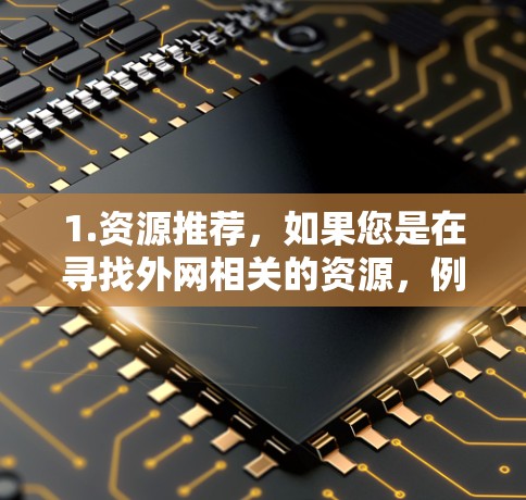 1.资源推荐，如果您是在寻找外网相关的资源，例如学习、教育、娱乐等，可以提供具体的关键词或主题，我将推荐一些相关的在线资源或工具