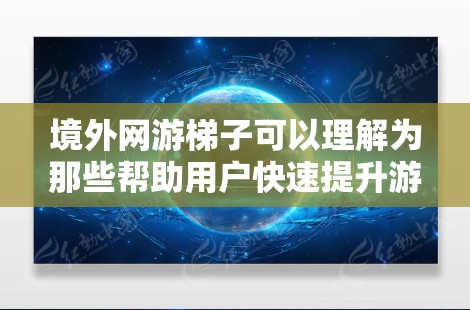 境外网游梯子可以理解为那些帮助用户快速提升游戏水平的资源或活动。以下是一些可能涉及的方面和资源,供你参考 境外网游梯子可以理解为那些帮助用户快速提升游戏水平的资源或活动。以下是一些可能涉及的方面和资源,供你参考
