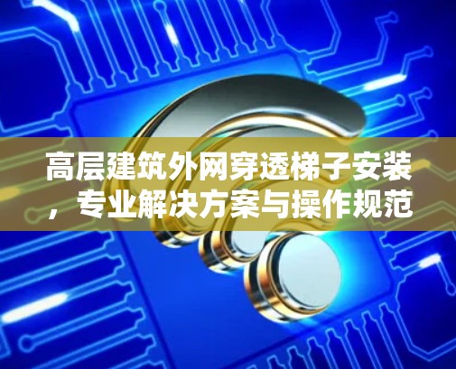 高层建筑外网穿透梯子安装,专业解决方案与操作规范 高层建筑外网穿透梯子安装,专业解决方案与操作规范