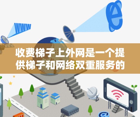 收费梯子上外网是一个提供梯子和网络双重服务的综合解决方案，通常由梯子租赁公司和网络服务提供商合作开发。以下是关于收费梯子上外网的详细分析和建议
