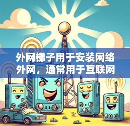 外网梯子用于安装网络外网,通常用于互联网设备、网站服务器、服务器等设备的连接。以下是一些推荐的外网梯子品牌及其特点,供您参考 外网梯子用于安装网络外网,通常用于互联网设备、网站服务器、服务器等设备的连接。以下是一些推荐的外网梯子品牌及其特点,供您参考