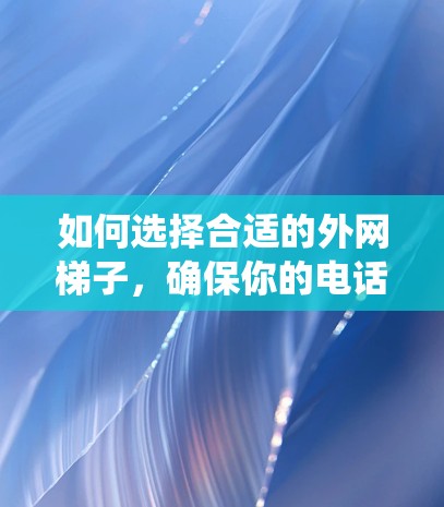 如何选择合适的外网梯子,确保你的电话和网络系统稳定运行 如何选择合适的外网梯子,确保你的电话和网络系统稳定运行
