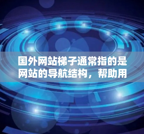 国外网站梯子通常指的是网站的导航结构,帮助用户快速找到他们想要访问的网站。它通常包括以下几个主要部分 国外网站梯子通常指的是网站的导航结构,帮助用户快速找到他们想要访问的网站。它通常包括以下几个主要部分