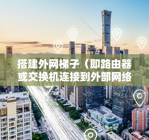 搭建外网梯子(即路由器或交换机连接到外部网络的设备)的过程通常分为几个步骤。以下是一个通用的步骤指南,适用于大多数路由器和交换机的安装和配置 搭建外网梯子(即路由器或交换机连接到外部网络的设备)的过程通常分为几个步骤。以下是一个通用的步骤指南,适用于大多数路由器和交换机的安装和配置