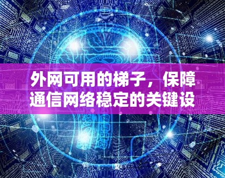 外网可用的梯子,保障通信网络稳定的关键设备 外网可用的梯子,保障通信网络稳定的关键设备
