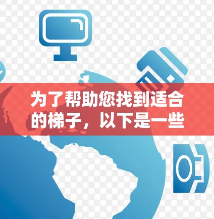 为了帮助您找到适合的梯子，以下是一些有参考价值的建议和信息