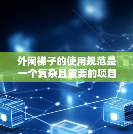外网梯子的使用规范是一个复杂且重要的项目,涉及结构、安装、稳定性等多个方面。以下是对外网梯子使用规范的详细总结 外网梯子的使用规范是一个复杂且重要的项目,涉及结构、安装、稳定性等多个方面。以下是对外网梯子使用规范的详细总结