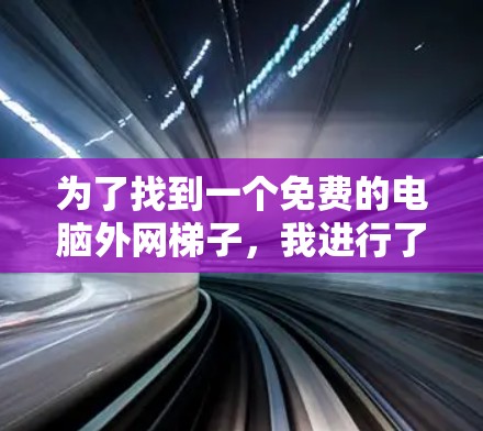 为了找到一个免费的电脑外网梯子,我进行了以下步骤 为了找到一个免费的电脑外网梯子,我进行了以下步骤