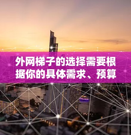 外网梯子的选择需要根据你的具体需求、预算和用途来决定。以下是一些常见的注意事项和建议 外网梯子的选择需要根据你的具体需求、预算和用途来决定。以下是一些常见的注意事项和建议