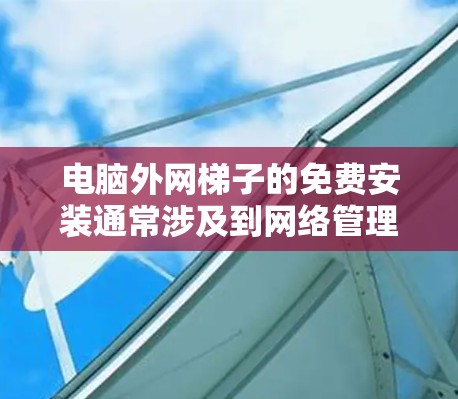 电脑外网梯子的免费安装通常涉及到网络管理软件的配置。以下是一些常见的步骤和注意事项,帮助您顺利安装电脑外网梯子 电脑外网梯子的免费安装通常涉及到网络管理软件的配置。以下是一些常见的步骤和注意事项,帮助您顺利安装电脑外网梯子