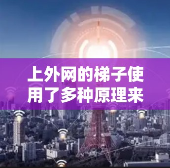 上外网的梯子使用了多种原理来确保安全,以防止用户滑落。以下是梯子的主要原理及其应用 上外网的梯子使用了多种原理来确保安全,以防止用户滑落。以下是梯子的主要原理及其应用