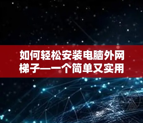 如何轻松安装电脑外网梯子—一个简单又实用的步骤指南