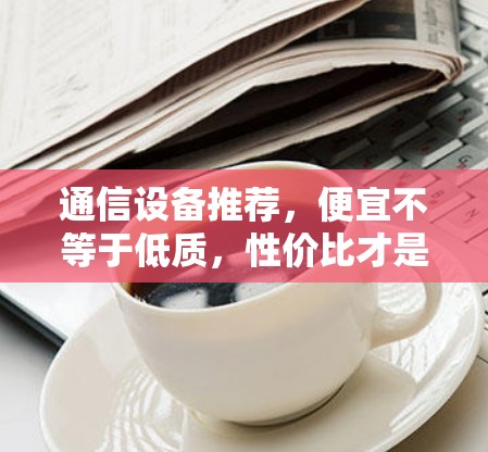通信设备推荐，便宜不等于低质，性价比才是关键