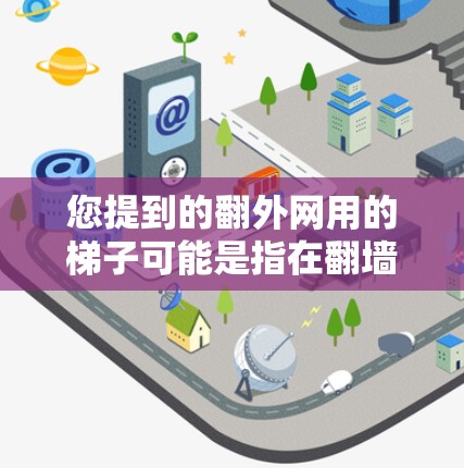 您提到的翻外网用的梯子可能是指在翻墙时使用梯子的工具。翻墙是指在互联网中翻版,通常用于增加访问内容或调整页面布局。在翻墙过程中,用户可能会使用一些工具来帮助移动或调整设备 您提到的翻外网用的梯子可能是指在翻墙时使用梯子的工具。翻墙是指在互联网中翻版,通常用于增加访问内容或调整页面布局。在翻墙过程中,用户可能会使用一些工具来帮助移动或调整设备