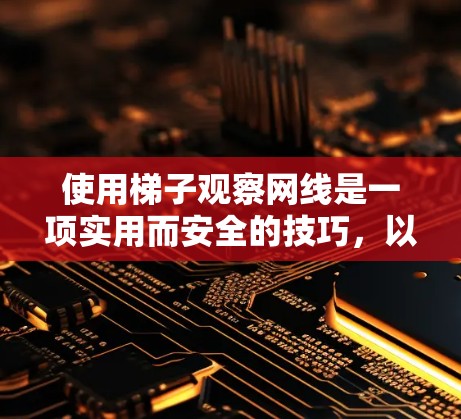 使用梯子观察网线是一项实用而安全的技巧,以下是详细的步骤指南 使用梯子观察网线是一项实用而安全的技巧,以下是详细的步骤指南
